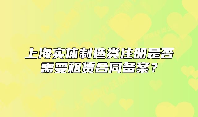 上海實體制造類注冊是否需要租賃合同備案？