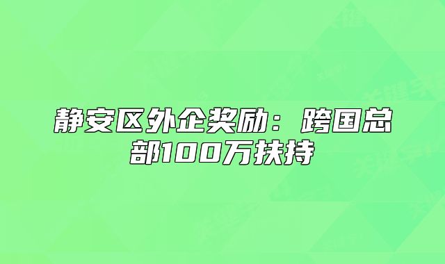 靜安區(qū)外企獎(jiǎng)勵(lì)：跨國(guó)總部100萬(wàn)扶持
