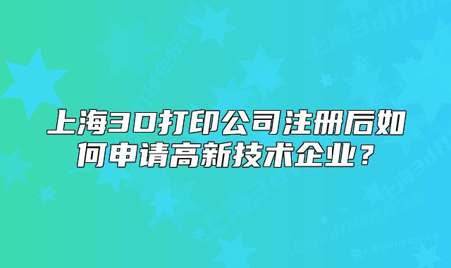 上海3D打印公司注冊(cè)后如何申請(qǐng)高新技術(shù)企業(yè)？