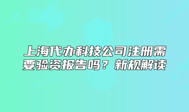 上海代辦科技公司注冊需要驗資報告嗎？新規(guī)解讀