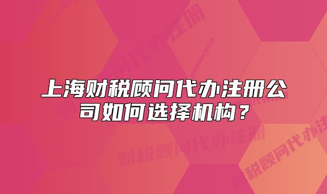 上海財稅顧問代辦注冊公司如何選擇機構？