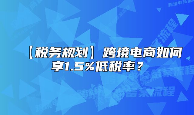 【稅務規(guī)劃】跨境電商如何享1.5%低稅率？