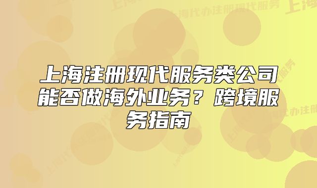 上海注冊(cè)現(xiàn)代服務(wù)類公司能否做海外業(yè)務(wù)？跨境服務(wù)指南