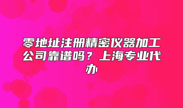 零地址注冊精密儀器加工公司靠譜嗎？上海專業(yè)代辦