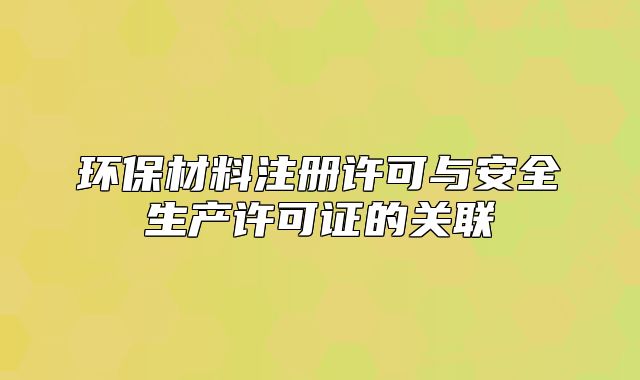 環(huán)保材料注冊許可與安全生產(chǎn)許可證的關(guān)聯(lián)