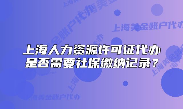 上海人力資源許可證代辦是否需要社保繳納記錄？
