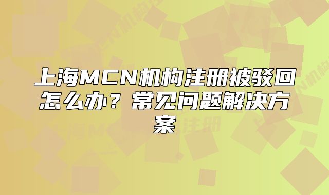 上海MCN機(jī)構(gòu)注冊被駁回怎么辦？常見問題解決方案