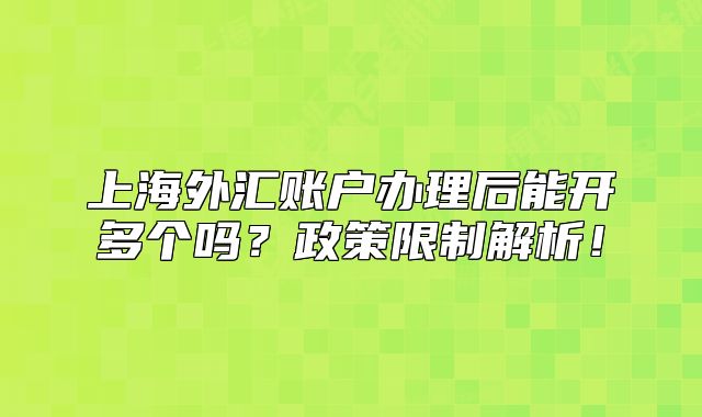 上海外匯賬戶辦理后能開多個嗎？政策限制解析！