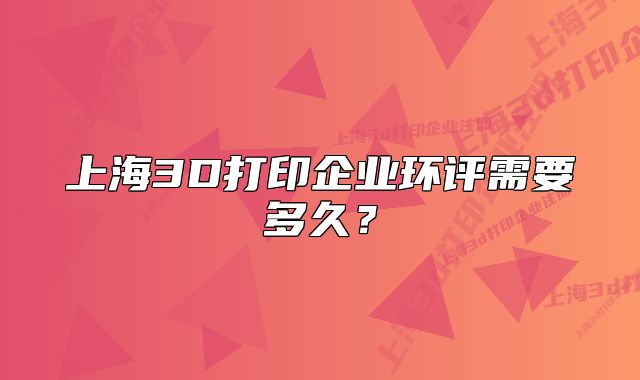 上海3D打印企業(yè)環(huán)評(píng)需要多久？