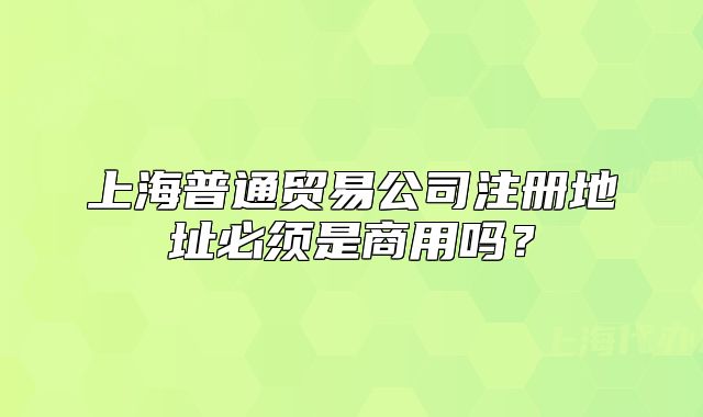 上海普通貿(mào)易公司注冊地址必須是商用嗎？