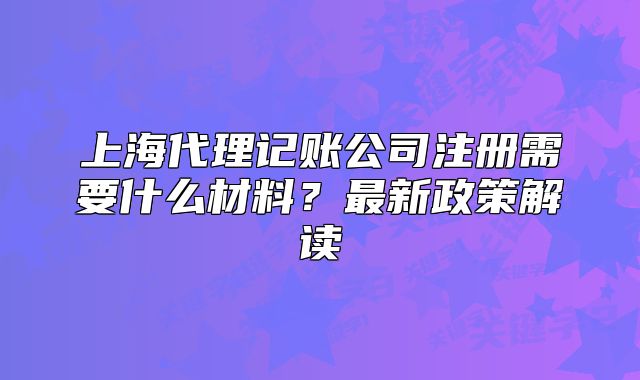上海代理記賬公司注冊(cè)需要什么材料？最新政策解讀