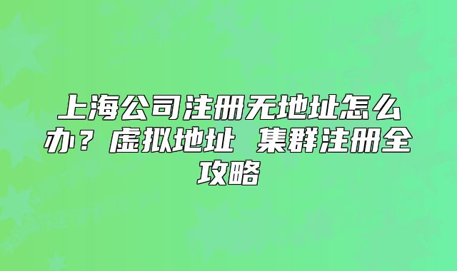 上海公司注冊(cè)無(wú)地址怎么辦？虛擬地址 集群注冊(cè)全攻略