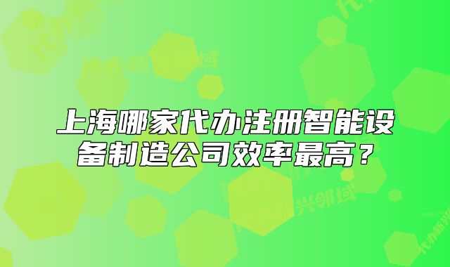上海哪家代辦注冊智能設(shè)備制造公司效率最高？