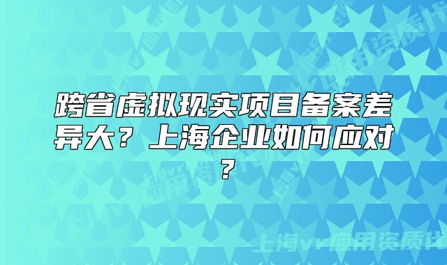 跨省虛擬現(xiàn)實項目備案差異大？上海企業(yè)如何應(yīng)對？