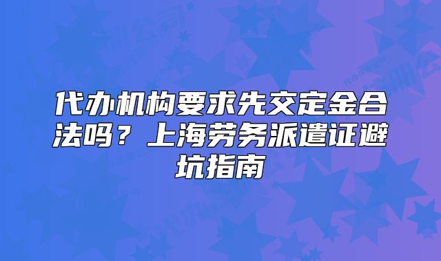 代辦機(jī)構(gòu)要求先交定金合法嗎？上海勞務(wù)派遣證避坑指南