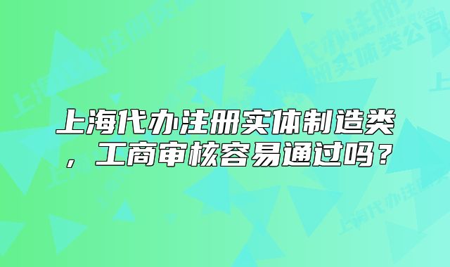 上海代辦注冊(cè)實(shí)體制造類，工商審核容易通過(guò)嗎？