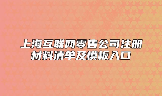 上?；ヂ?lián)網(wǎng)零售公司注冊(cè)材料清單及模板入口