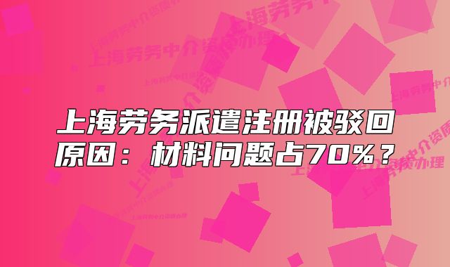 上海勞務(wù)派遣注冊被駁回原因：材料問題占70%？