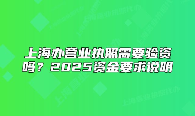 上海辦營(yíng)業(yè)執(zhí)照需要驗(yàn)資嗎？2025資金要求說明