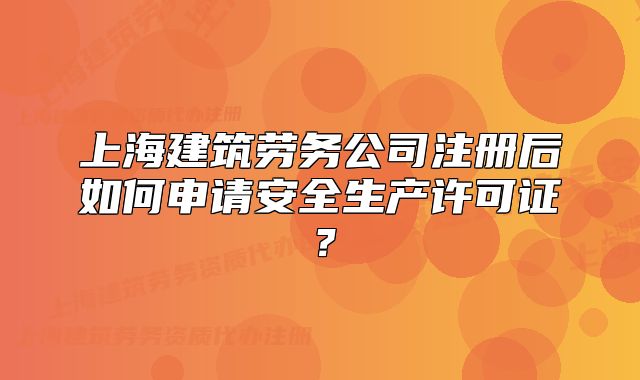 上海建筑勞務(wù)公司注冊后如何申請安全生產(chǎn)許可證？