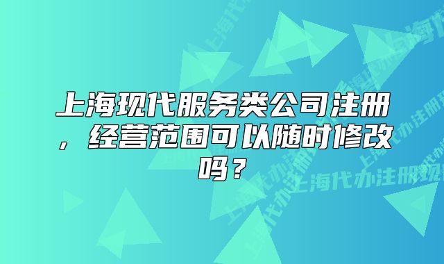 上?，F(xiàn)代服務(wù)類公司注冊，經(jīng)營范圍可以隨時修改嗎？