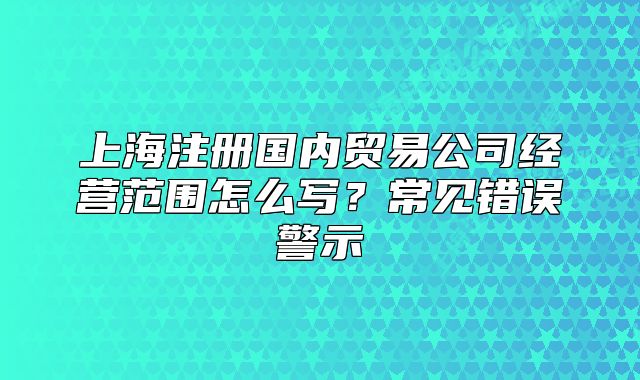 上海注冊國內(nèi)貿(mào)易公司經(jīng)營范圍怎么寫？常見錯誤警示