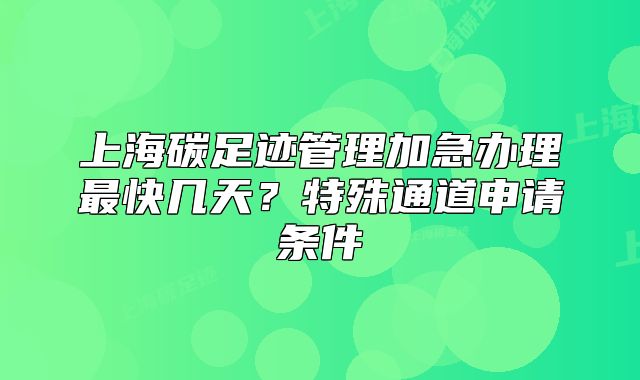 上海碳足跡管理加急辦理最快幾天？特殊通道申請(qǐng)條件