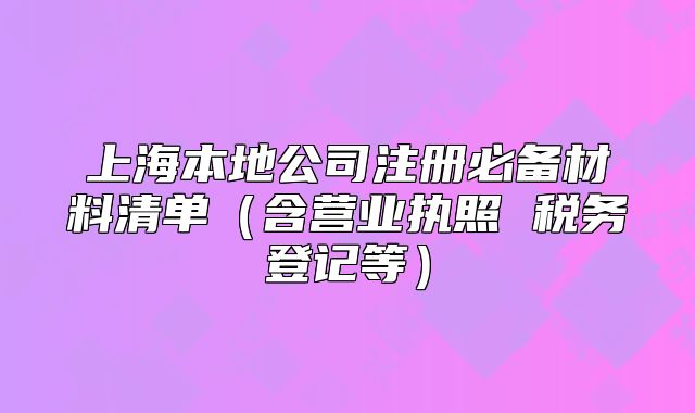 上海本地公司注冊(cè)必備材料清單(含營(yíng)業(yè)執(zhí)照 稅務(wù)登記等)
