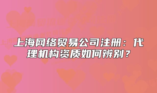 上海網(wǎng)絡(luò)貿(mào)易公司注冊(cè)：代理機(jī)構(gòu)資質(zhì)如何辨別？