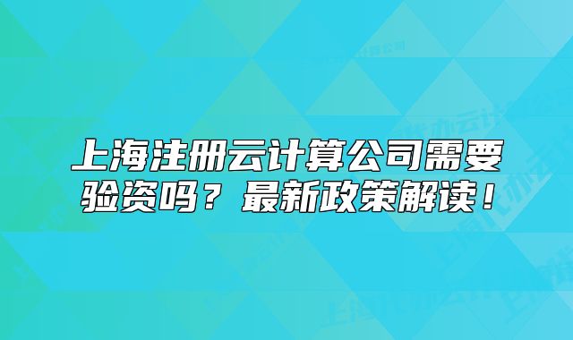 上海注冊(cè)云計(jì)算公司需要驗(yàn)資嗎？最新政策解讀！