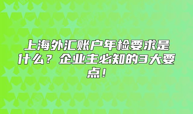 上海外匯賬戶年檢要求是什么？企業(yè)主必知的3大要點(diǎn)！