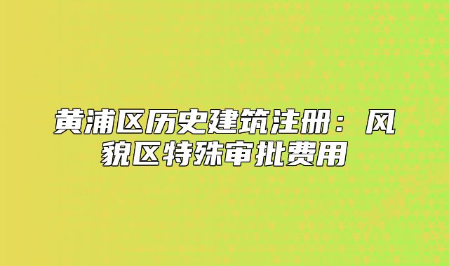 黃浦區(qū)歷史建筑注冊(cè)：風(fēng)貌區(qū)特殊審批費(fèi)用