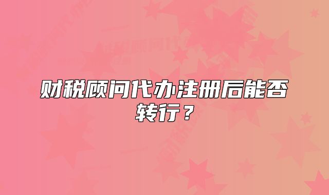 財(cái)稅顧問代辦注冊(cè)后能否轉(zhuǎn)行？