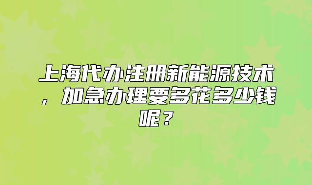上海代辦注冊(cè)新能源技術(shù)，加急辦理要多花多少錢呢？