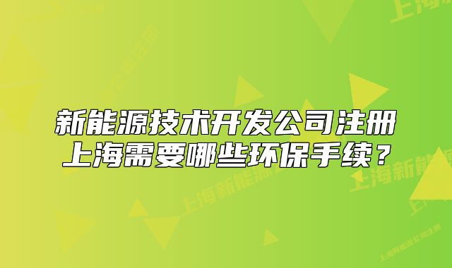 新能源技術(shù)開發(fā)公司注冊上海需要哪些環(huán)保手續(xù)？