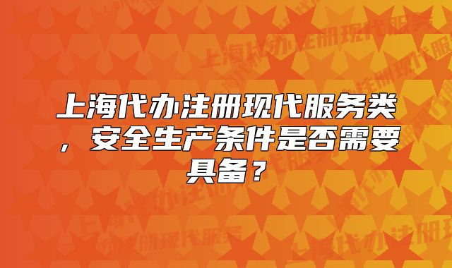 上海代辦注冊現(xiàn)代服務(wù)類，安全生產(chǎn)條件是否需要具備？