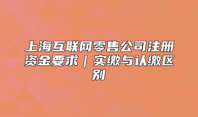 上?；ヂ?lián)網(wǎng)零售公司注冊資金要求｜實繳與認(rèn)繳區(qū)別