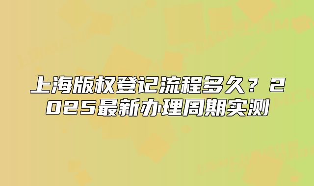 上海版權登記流程多久？2025最新辦理周期實測