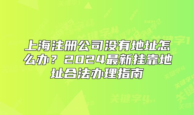 上海注冊公司沒有地址怎么辦？2024最新掛靠地址合法辦理指南