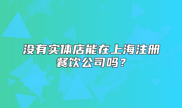 沒有實(shí)體店能在上海注冊餐飲公司嗎？