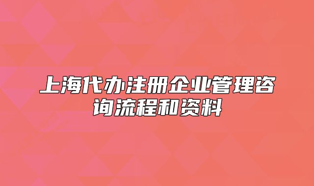 上海代辦注冊企業(yè)管理咨詢流程和資料