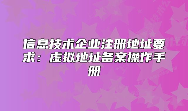 信息技術(shù)企業(yè)注冊(cè)地址要求:虛擬地址備案操作手冊(cè)