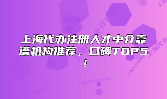 上海代辦注冊人才中介靠譜機構(gòu)推薦，口碑TOP5！