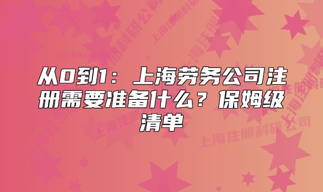 從0到1：上海勞務(wù)公司注冊(cè)需要準(zhǔn)備什么？保姆級(jí)清單