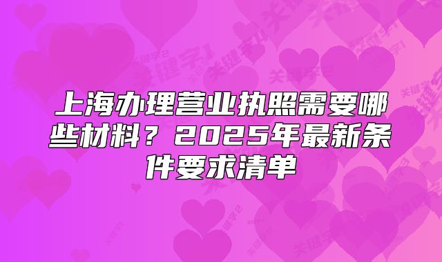 上海辦理營業(yè)執(zhí)照需要哪些材料？2025年最新條件要求清單