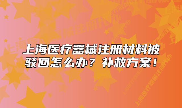 上海醫(yī)療器械注冊材料被駁回怎么辦？補救方案！