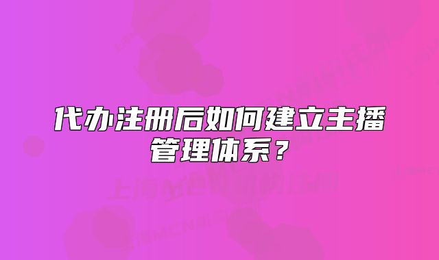 代辦注冊后如何建立主播管理體系？