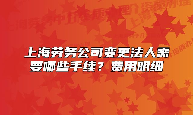 上海勞務(wù)公司變更法人需要哪些手續(xù)？費用明細