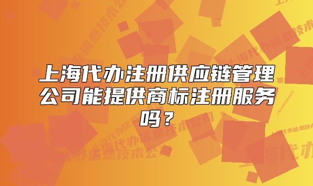 上海代辦注冊供應(yīng)鏈管理公司能提供商標(biāo)注冊服務(wù)嗎？