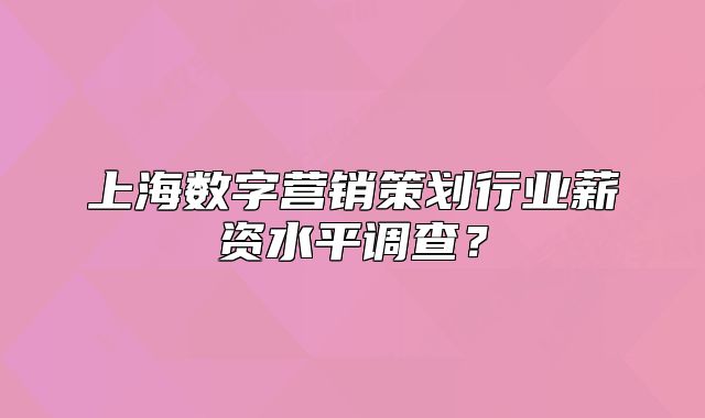 上海數(shù)字營(yíng)銷(xiāo)策劃行業(yè)薪資水平調(diào)查？